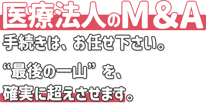 医療法人のM＆A手続きは、お任せ下さい。“最後の一山”を、確実に超えさせます。
