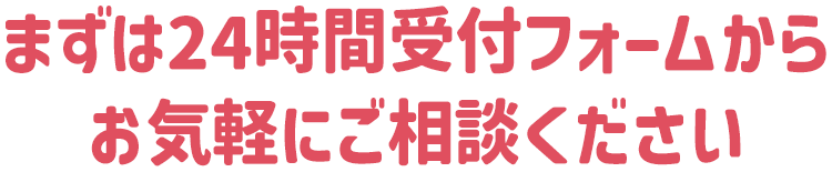 まずは24時間受付フォームからお気軽にご相談ください